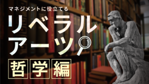 マネジメントに役立てるリベラルアーツ ~哲学編~